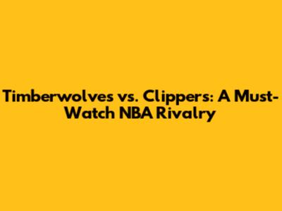 Timberwolves vs. Clippers: A Must-Watch NBA Rivalry