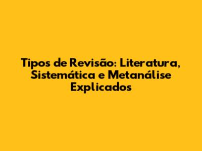 Tipos de Revisão: Literatura, Sistemática e Metanálise Explicados
