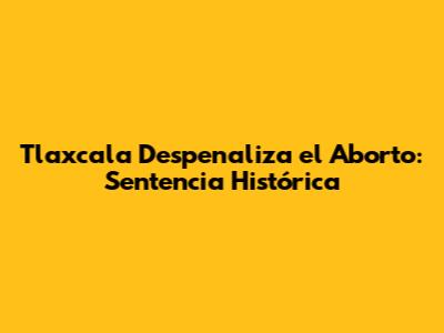 Tlaxcala Despenaliza el Aborto: Sentencia Histórica