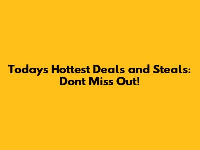 Today's Hottest Deals and Steals: Don't Miss Out!