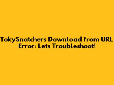 TokySnatcher's Download from URL Error: Let's Troubleshoot!
