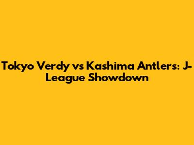 Tokyo Verdy vs Kashima Antlers: J-League Showdown