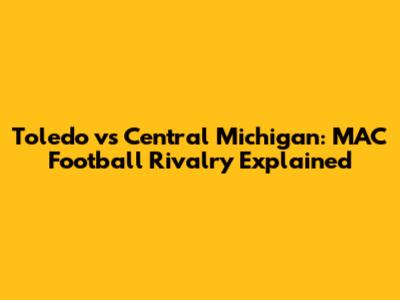 Toledo vs Central Michigan: MAC Football Rivalry Explained
