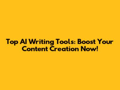 Top AI Writing Tools: Boost Your Content Creation Now!
