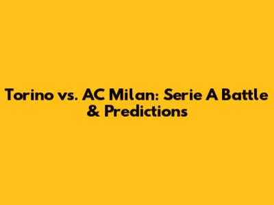 Torino vs. AC Milan: Serie A Battle & Predictions