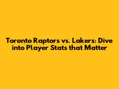 Toronto Raptors vs. Lakers: Dive into Player Stats that Matter
