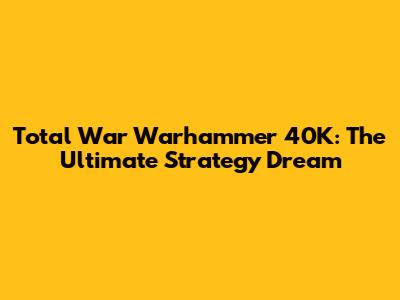 Total War Warhammer 40K: The Ultimate Strategy Dream