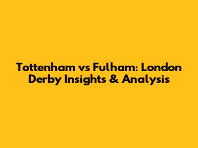 Tottenham vs Fulham: London Derby Insights & Analysis