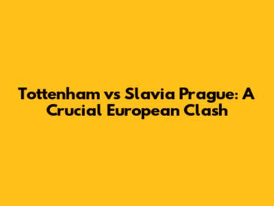 Tottenham vs Slavia Prague: A Crucial European Clash