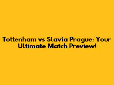 Tottenham vs Slavia Prague: Your Ultimate Match Preview!