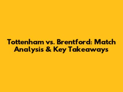 Tottenham vs. Brentford: Match Analysis & Key Takeaways