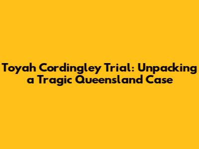 Toyah Cordingley Trial: Unpacking a Tragic Queensland Case