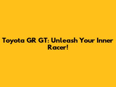 Toyota GR GT: Unleash Your Inner Racer!