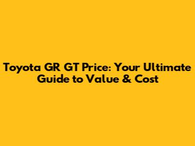 Toyota GR GT Price: Your Ultimate Guide to Value & Cost