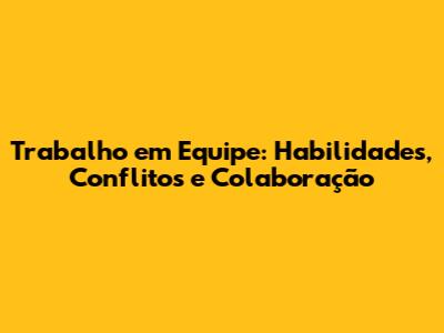 Trabalho em Equipe: Habilidades, Conflitos e Colaboração