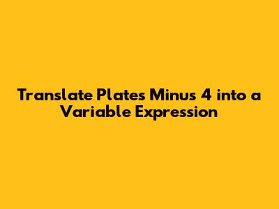 Translate Plates Minus 4 into a Variable Expression