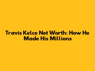 Travis Kelce Net Worth: How He Made His Millions