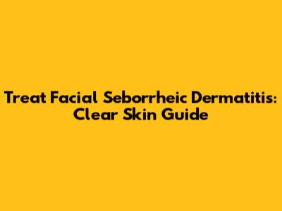 Treat Facial Seborrheic Dermatitis: Clear Skin Guide