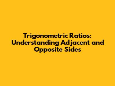 Trigonometric Ratios: Understanding Adjacent and Opposite Sides