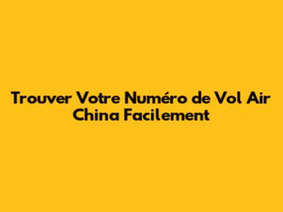Trouver Votre Numéro de Vol Air China Facilement