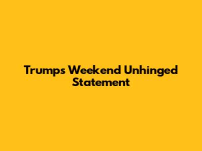 Trump's Weekend Unhinged Statement