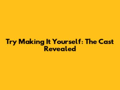 Try Making It Yourself: The Cast Revealed