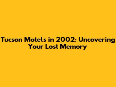Tucson Motels in 2002: Uncovering Your Lost Memory