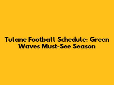 Tulane Football Schedule: Green Wave's Must-See Season