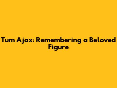 Tum Ajax: Remembering a Beloved Figure