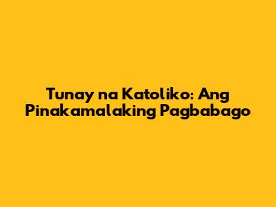 Tunay na Katoliko: Ang Pinakamalaking Pagbabago