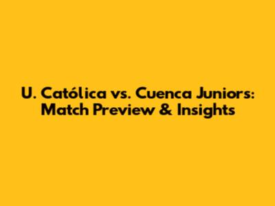 U. Católica vs. Cuenca Juniors: Match Preview & Insights