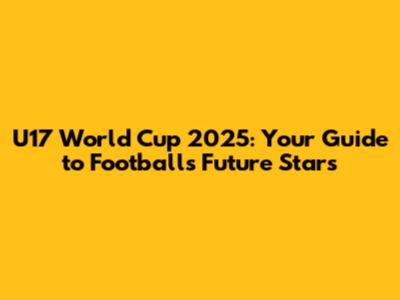 U17 World Cup 2025: Your Guide to Football's Future Stars