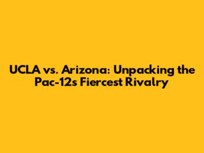 UCLA vs. Arizona: Unpacking the Pac-12's Fiercest Rivalry
