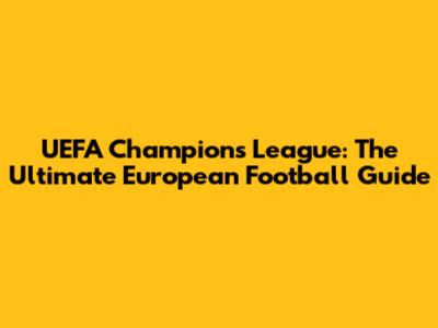 UEFA Champions League: The Ultimate European Football Guide