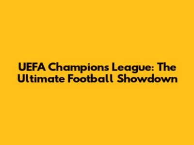 UEFA Champions League: The Ultimate Football Showdown