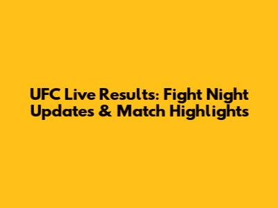 UFC Live Results: Fight Night Updates & Match Highlights