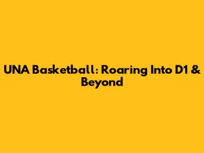 UNA Basketball: Roaring Into D1 & Beyond