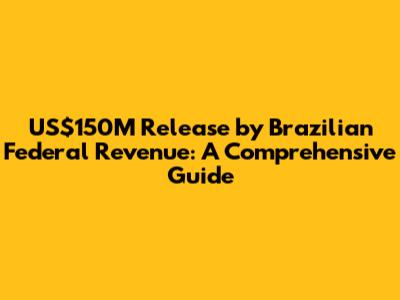 US$150M Release by Brazilian Federal Revenue: A Comprehensive Guide