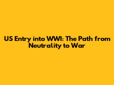 US Entry into WWI: The Path from Neutrality to War