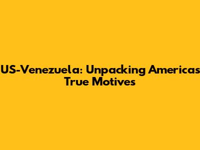 US-Venezuela: Unpacking America's True Motives
