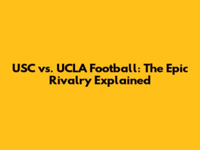 USC vs. UCLA Football: The Epic Rivalry Explained