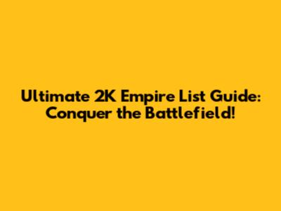Ultimate 2K Empire List Guide: Conquer the Battlefield!