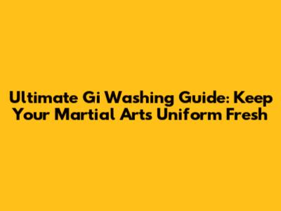 Ultimate Gi Washing Guide: Keep Your Martial Arts Uniform Fresh