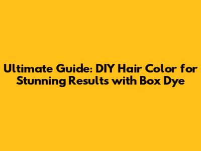 Ultimate Guide: DIY Hair Color for Stunning Results with Box Dye