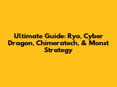 Ultimate Guide: Ryo, Cyber Dragon, Chimeratech, & Monst Strategy