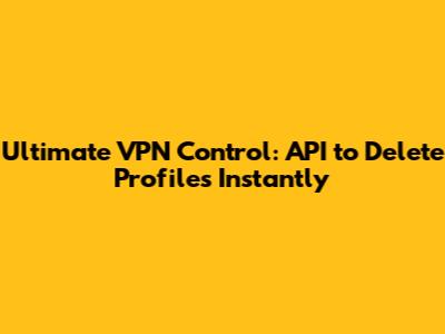 Ultimate VPN Control: API to Delete Profiles Instantly