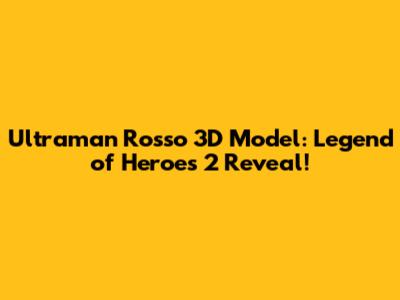 Ultraman Rosso 3D Model: Legend of Heroes 2 Reveal!