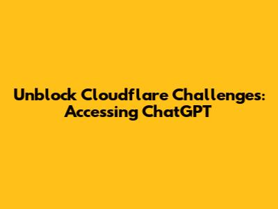 Unblock Cloudflare Challenges: Accessing ChatGPT