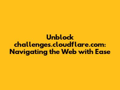 Unblock challenges.cloudflare.com: Navigating the Web with Ease