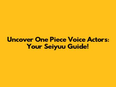 Uncover One Piece Voice Actors: Your Seiyuu Guide!